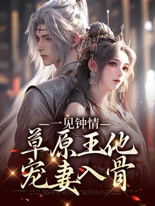 一见钟情：草原王他宠妻入骨免费阅读，一见钟情：草原王他宠妻入骨章节目录