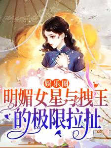 娱乐圈：明媚女星与拽王的极限拉扯这本小说完结了吗？免费查看最新章节