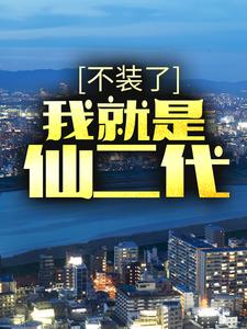 想读叶云龙周暮雪的故事，哪里可以免费找到不装了，我就是仙二代？