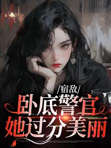 宿敌：卧底警官她过分美丽小说的免费电子版在哪里可以下载或阅读？