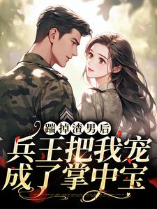 哪里能找到踹掉渣男后，兵王把我宠成了掌中宝小说的全部章节？