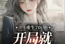 免费在线阅读重生70：开局就差点早夭小说的正规网站有哪些？-贝壳文学