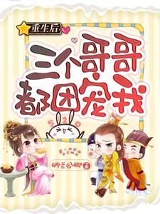 重生后三个哥哥都团宠我小说阅读，重生后三个哥哥都团宠我完结版