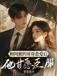 和闺蜜的哥哥恋爱后，他甘愿臣服最新章节，和闺蜜的哥哥恋爱后，他甘愿臣服章节在线阅读