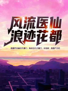 已完结小说《风流医仙浪迹花都》在线章节阅读