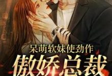 呆萌软妹使劲作，傲娇总裁放肆宠小说，呆萌软妹使劲作，傲娇总裁放肆宠章节在线阅读-贝壳文学