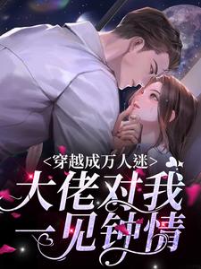 已完结小说《穿越成万人迷，大佬对我一见钟情》章节免费阅读