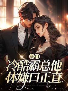 豪门：冷酷霸总他体嫌口正直最新章节，豪门：冷酷霸总他体嫌口正直章节在线阅读