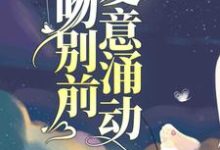 吻别前，爱意涌动小说完结了吗？在哪里可以免费读到？-贝壳文学