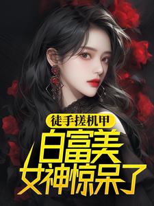 《徒手搓机甲，白富美女神惊呆了》小说章节列表免费试读，徐帆王艺雪小说在线阅读