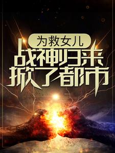 求为救女儿，战神归来掀了都市小说免费资源