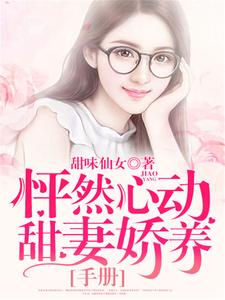 免费看怦然心动：甜妻娇养手册小说的网站有哪些？
