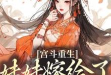 已完结小说《宫斗重生：妹妹嫁给了穷书生》最新章节-贝壳文学