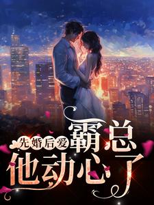 完结版《先婚后爱，霸总他动心了》免费阅读