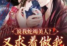 已完结小说《说我蛇竭美人？又求着做我裙下之臣》在线章节阅读-贝壳文学