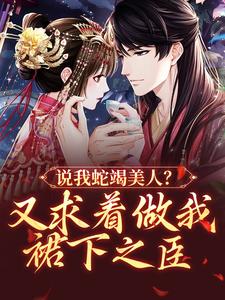 已完结小说《说我蛇竭美人？又求着做我裙下之臣》在线章节阅读