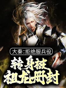 大秦：拒绝服兵役，转身被祖龙册封陈麟，大秦：拒绝服兵役，转身被祖龙册封在线无弹窗阅读