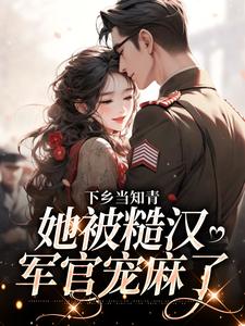 下乡当知青，她被糙汉军官宠麻了小说，下乡当知青，她被糙汉军官宠麻了江念宋晏白