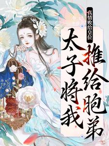 《真情败给皇位，太子将我推给胞弟》小说章节在线试读，《真情败给皇位，太子将我推给胞弟》最新章节目录