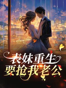 表妹重生，要抢我老公？小说的最新章节在哪里更新？免费追踪阅读
