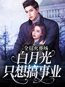全员火葬场，白月光只想搞事业小说，全员火葬场，白月光只想搞事业在线阅读
