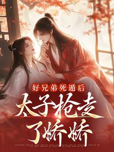 完结版《好兄弟死遁后，太子抢走了娇娇》免费阅读