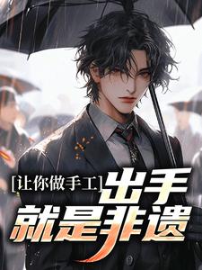 让你做手工，出手就是非遗？免费阅读，让你做手工，出手就是非遗？章节目录