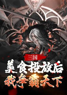 在线寻找三国，美食投放后，我争霸天下小说的无删减版本