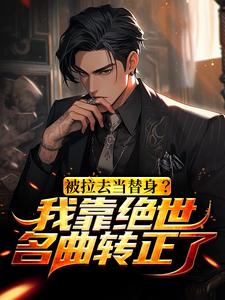 完结版《被拉去当替身？我靠绝世名曲转正了》在线免费阅读
