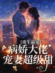 重生霸宠：病娇大佬宠妻超级甜小说阅读，重生霸宠：病娇大佬宠妻超级甜完结版