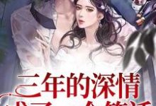 《三年的深情，成了一个笑话》小说章节在线试读，《三年的深情，成了一个笑话》最新章节目录-贝壳文学