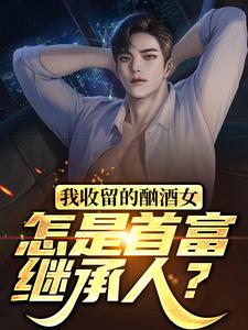 完结版《我收留的酗酒女，怎是首富继承人？》免费阅读