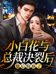 求小白花与总裁决裂后，他后悔疯了小说免费资源