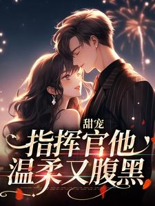 裴闻炀星楠的完整故事在哪里？读甜宠：指挥官他温柔又腹黑小说