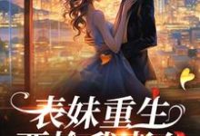 表妹重生,要抢我老公?小说完结版章节免费阅读-贝壳文学