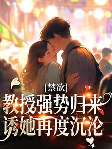 小说《禁欲教授强势归来，诱她再度沉沦》章节阅读