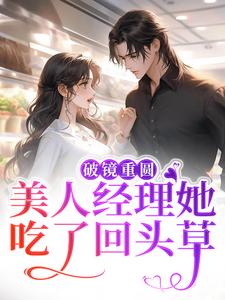 破镜重圆：美人经理她吃了回头草这本小说在哪里可以看？哪里有免费试读章节？