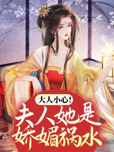 已完结小说《大人小心！夫人她是娇媚祸水》最新章节