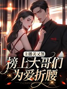 主播美又煞，榜上大哥们为爱折腰最新章节，主播美又煞，榜上大哥们为爱折腰免费阅读