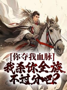 完结版《你夺我血脉，我杀你全族不过分吧？》章节目录在线阅读