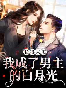 完结版《长得太美，我成了男主的白月光》在线免费阅读