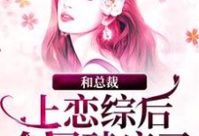 完结版《和总裁上恋综后,全网磕疯了》免费阅读-贝壳文学