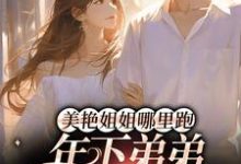 《美艳姐姐哪里跑，年下弟弟疯狂追》全集免费在线阅读（云黎顾淮）-贝壳文学