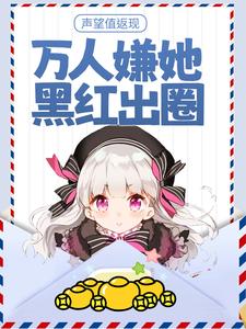 声望值返现，万人嫌她黑红出圈小说的免费阅读版本在哪里可以找到？