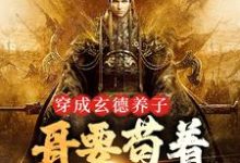 穿成玄德养子，哥要苟着绝地翻盘小说的所有章节都能在哪里免费读到？-贝壳文学