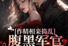 作精相亲捣乱,腹黑军官将计就计小说完结了吗?在哪里可以免费读到?-贝壳文学