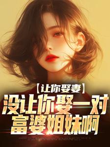 完结版《让你娶妻，没让你娶一对富婆姐妹啊》章节目录在线阅读