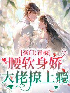 小说《豪门：青梅腰软身娇，大佬撩上瘾》章节免费阅读