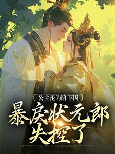 公主沦为阶下囚，暴戾状元郎失控了小说阅读，公主沦为阶下囚，暴戾状元郎失控了完结版