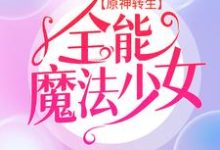 原神转生：全能魔法少女这本小说怎么样？免费在线阅读试试-贝壳文学